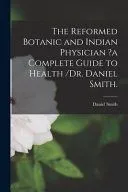 The Reformed Botanic and Indian Physician ?a Complete Guide to Health /Dr. Daniel Smith