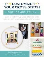 Customize Your Cross-Stitch: Friends & Family: Learn to Customize, Prepare, Stitch, and Finish Your Very Own Personalized Cross-Stitch Creations