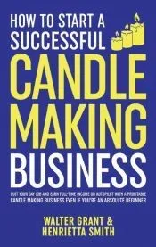 How to Start a Successful Candle-Making Business: Quit Your Day Job and Earn Full-Time Income on Autopilot With a Profitable Candle-Making Business-Ev