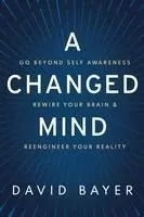 A Changed Mind: Go Beyond Self Awareness, Rewire Your Brain & Reengineer Your Reality