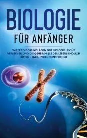 Biologie für Anfänger: Wie Sie die Grundlagen der Biologie leicht verstehen und die Geheimnisse des Lebens endlich lüften - inkl. Evolutionst