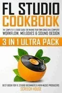 FL Studio Cookbook (3 in 1 Ultra Pack): The Complete FL Studio Guide for Making Your Own Songs on a Computer: Workflow, Melodies & Sound Design (Best