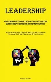 Leadership: How To Communicate Efficiently In Order To Influence People And Generate In-depth Conversation With Anyone And Everyon