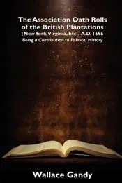 The Association Oath Rolls of the British Plantations [New York, Virginia, Etc.] A.D. 1696