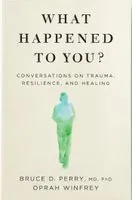 What Happened to You : Conversations on Trauma, Resilience, and H
