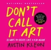 Don't Call It Art: 10 Ways to Create Like a Kid Again