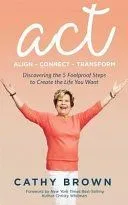 ACT: Align-Connect-Transform: Discovering the 5 Foolproof Steps to Create the Life You Want