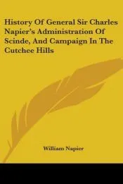 History Of General Sir Charles Napier’s Administration Of Scinde, And Campaign In The Cutchee Hills