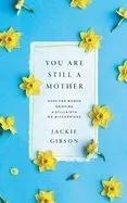 You Are Still a Mother: Hope for Women Grieving a Stillbirth or Miscarriage