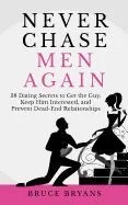 Never Chase Men Again: 38 Dating Secrets to Get the Guy, Keep Him Interested, and Prevent Dead-End Relationships