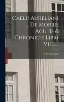 Caelii Aureliani ... De Morbis Acutis & Chronicis Libri Viii