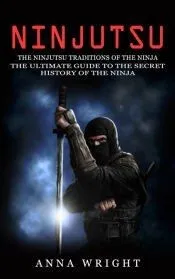 Ninjutsu: The Ninjutsu Traditions of the Ninja (The Ultimate Guide to the Secret History of the Ninja): The Ninjutsu Traditions