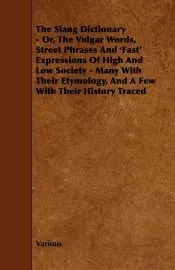 The Slang Dictionary - Or, the Vulgar Words, Street Phrases and ’Fast’ Expressions of High and Low Society - Many with Their Etymology, and a Few with