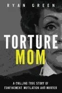Torture Mom: A Chilling True Story of Confinement, Mutilation and Murder