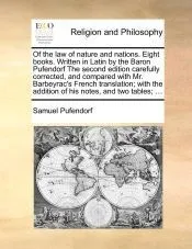 Of the law of nature and nations. Eight books. Written in Latin by the Baron Pufendorf The second edition carefully corrected, and compared with Mr. Barbeyrac's French translation; with the addition of his notes, and two tables;