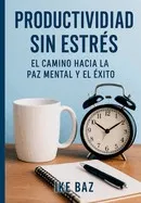 Productividad Sin Estrés: El Camino Hacia la Paz Mental y el Éxito
