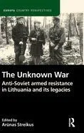 The Unknown War: Anti-Soviet Armed Resistance in Lithuania and Its Legacies