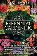 Perennial Gardening: How You Can Create a Perennial Garden and Grow Flowers, Vegetables, Shrubs, Herbs and Fruit along with Making It Beaut