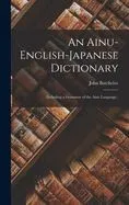 An Ainu-English-Japanese Dictionary: (Including a Grammar of the Ainu Language.)