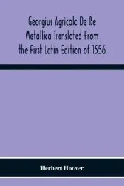 Georgius Agricola De Re Metallica Translated From The First Latin Edition Of 1556 With Biographical Introduction, Annotations And Appendices Upon The Development Of Mining Methods, Metallurgical Processes, Geology, Mineralogy & Mining Law From The