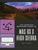 The Complete Beginners Guide to Mac OS: (For Macbook, Macbook Air, Macbook Pro, iMac, Mac Pro, and Mac Mini with OS X High Sierra - Version 10.13)