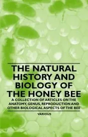 The Natural History and Biology of the Honey Bee - A Collection of Articles on the Anatomy, Genus, Reproduction and Other Biological Aspects of the Be