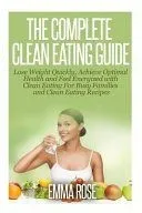 The Complete Clean Eating Guide: Lose Weight Quickly, Achieve Optimal Health and Feel Energized with Clean Eating for Busy Families and Clean Eating R