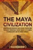 The Maya Civilization: An Enthralling Overview of Maya History, Starting from the Olmecs' Domination of Ancient Mexico to the Arrival of Hern