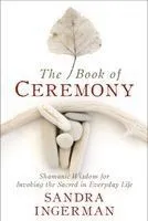 The Book of Ceremony: Shamanic Wisdom for Invoking the Sacred in Everyday Life