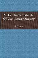 A Handbook to the Art Of Wax-Flower Making