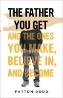 The Father You Get: And the Ones You Make, Believe In, and Become