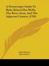 A Picturesque Guide To Bath, Bristol Hot-Wells, The River Avon, And The Adjacent Country (1793)