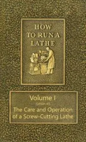 How to Run a Lathe - Volume I (Edition 43) the Care and Operation of a Screw-Cutting Lathe