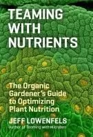 Teaming with Nutrients: The Organic Gardener S Guide to Optimizing Plant Nutrition