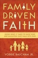 Family Driven Faith: Doing What It Takes to Raise Sons and Daughters Who Walk with God