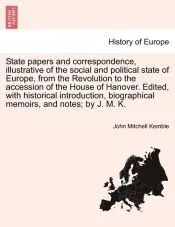 State papers and correspondence, illustrative of the social and political state of Europe, from the Revolution to the accession of the House of Hanover. Edited, with historical introduction, biographical memoirs, and notes; by J. M. K