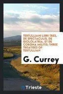 Tertulliani Libri Tres, de Spectaculis, de Idololatria, Et de Corona Militis; Three Treatises of Tertullian