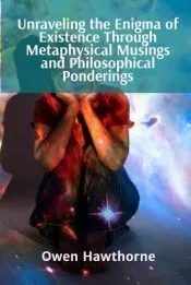 UNRAVELING THE ENIGMA OF EXISTENCE THROUGH METAPHYSICAL MUSINGS AND PHILOSOPHICAL... PONDERINGS