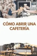 Cómo Abrir una Cafetería: De la Idea a la Apertura