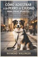 Cómo Adiestrar a Un Perro de Ciudad Para Principiantes: Cómo Evitar Errores Comunes Que Cometen Los Dueños Primerizos De Mascotas