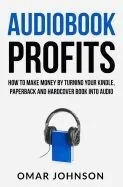 Audiobook Profits: How to Make Money by Turning Your Kindle, Paperback and Hardcover Book Into Audio