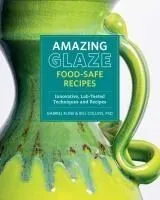 Amazing Glaze Food-Safe Recipes: Innovative, Lab-Tested Techniques and Recipes