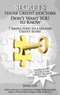 Secrets Those Credit Doctors Don't Want You to Know: 7 Simple Steps to a Higher Credit Score & Avoiding a Debt Sentence