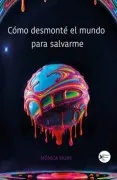 Como Desmonte El Mundo Para Salvarme