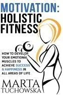 Motivation: Holistic Fitness: How to Develop Your Emotional Muscles to Achieve Success & Happiness in All Areas of Life