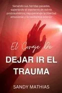 El Coraje de Dejar IR El Trauma: Sanando sus heridas pasadas, superando el trastorno de estrés postraumático, recuperando la libertad emocional y la r