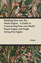 Building Your own Toy Steam Engine - A Guide to Constructing Your own Model Steam Engine and Single Acting Toy Engine