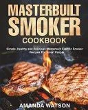 Masterbuilt Smoker Cookbook: Simple, Healthy and Delicious Masterbuilt Electric Smoker Recipes for Smart People