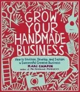 Grow Your Handmade Business: How to Envision, Develop, and Sustain a Successful Creative Business