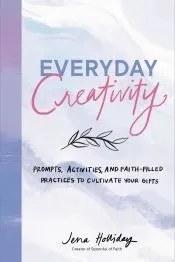 Everyday Creativity: Prompts, Activities, and Faith-Filled Practices to Cultivate Your Gifts